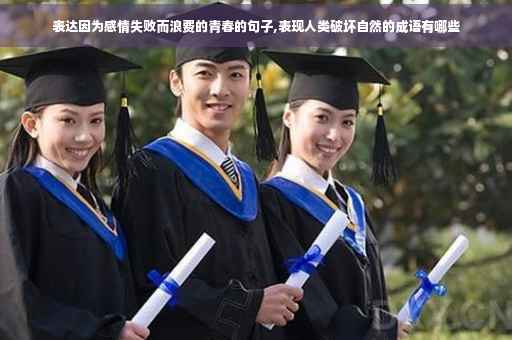 表达因为感情失败而浪费的青春的句子,表现人类破坏自然的成语有哪些