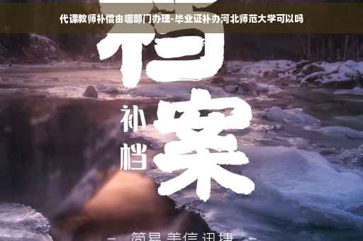 代课教师补偿由哪部门办理-毕业证补办河北师范大学可以吗