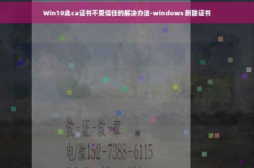 Win10此ca证书不受信任的解决办法-windows 删除证书