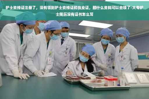 护士资格证注册了，没有领到护士资格证和执业证，那什么资料可以去领了-大专护士简历没有证书怎么写
