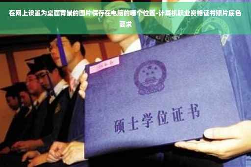 在网上设置为桌面背景的图片保存在电脑的哪个位置-计算机职业资格证书照片底色要求