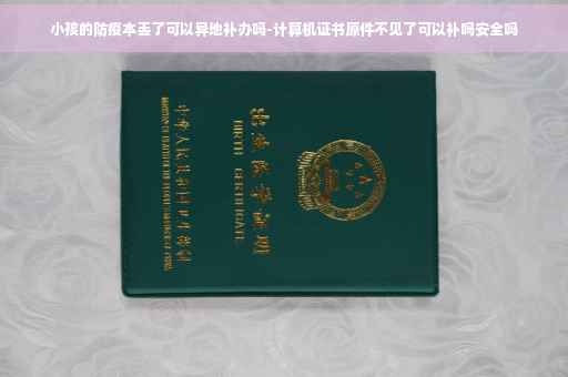 小孩的防疫本丢了可以异地补办吗-计算机证书原件不见了可以补吗安全吗