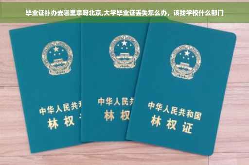 毕业证补办去哪里拿呀北京,大学毕业证丢失怎么办，该找学校什么部门