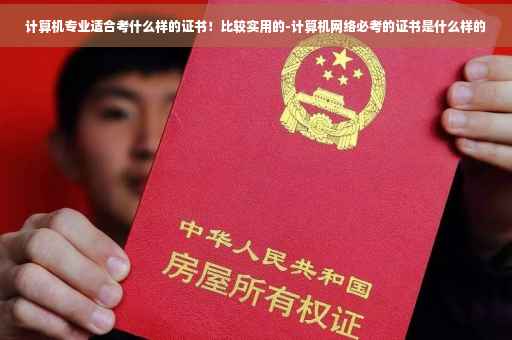 计算机专业适合考什么样的证书！比较实用的-计算机网络必考的证书是什么样的