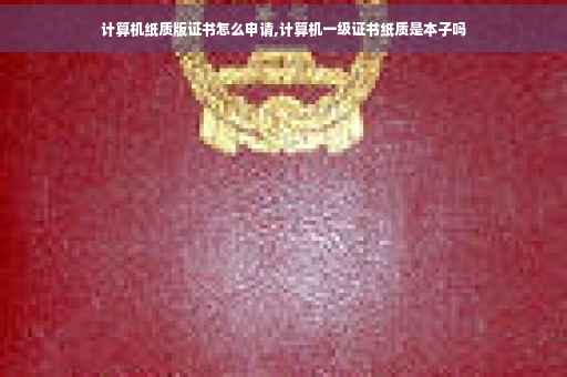 计算机纸质版证书怎么申请,计算机一级证书纸质是本子吗