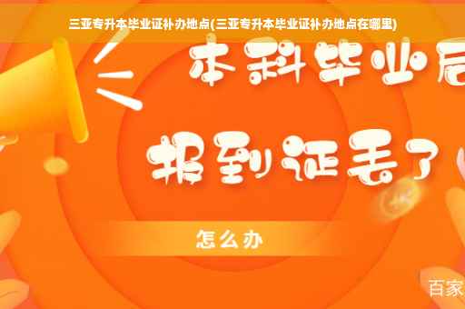 三亚专升本毕业证补办地点(三亚专升本毕业证补办地点在哪里)