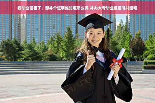 我毕业证丢了，想补个证明谁知道怎么弄,补办大专毕业证证明书流程