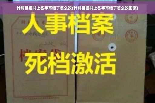计算机证书上名字写错了怎么改(计算机证书上名字写错了怎么改回来)