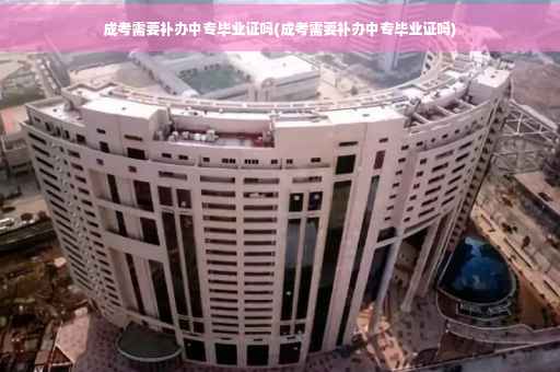 成考需要补办中专毕业证吗(成考需要补办中专毕业证吗)