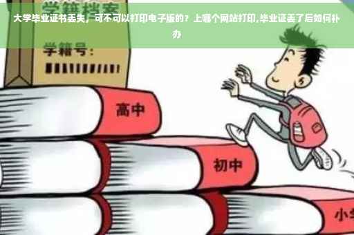 大学毕业证书丢失，可不可以打印电子版的？上哪个网站打印,毕业证丢了后如何补办