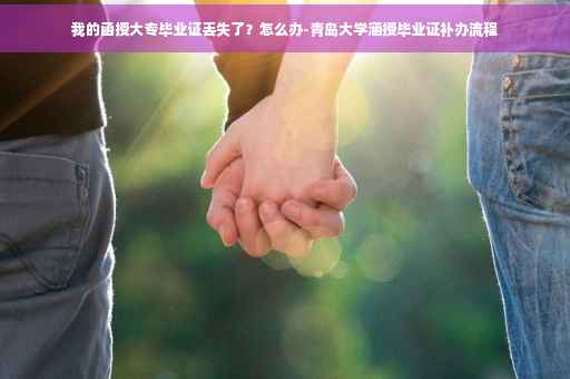 我的函授大专毕业证丢失了?怎么办-青岛大学涵授毕业证补办流程 我的函授大专毕业证丢失了?怎么办-青岛大学涵授毕业证补办流程
