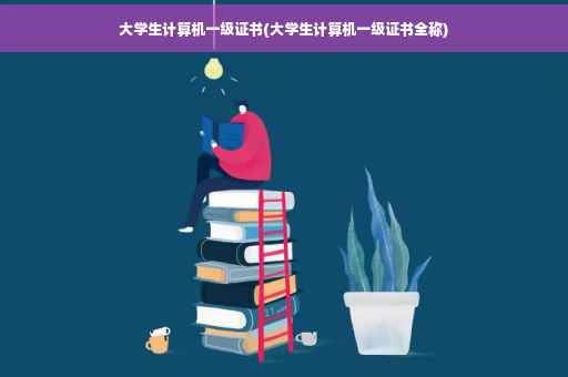 大学生计算机一级证书(大学生计算机一级证书全称)