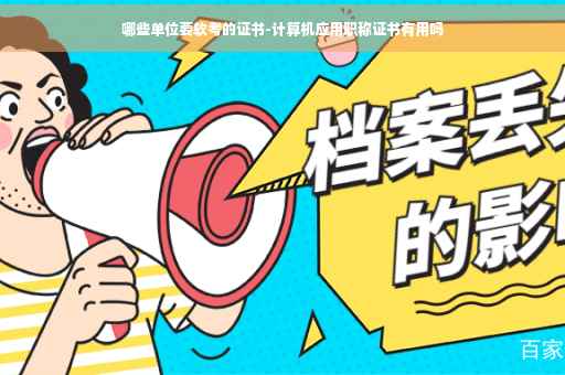 哪些单位要软考的证书-计算机应用职称证书有用吗 哪些单位要软考的证书-计算机应用职称证书有用吗