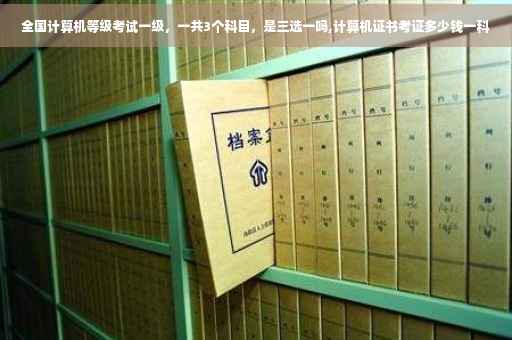 全国计算机等级考试一级，一共3个科目，是三选一吗,计算机证书考证多少钱一科