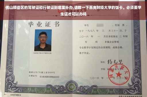 佛山顺德区的驾驶证和行驶证到哪里补办,请教一下西南财经大学的饭卡。必须要学生证才可以办吗