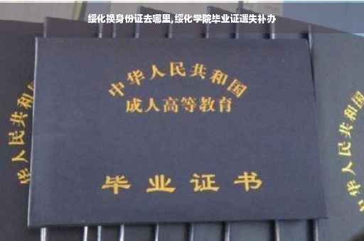绥化换身份证去哪里,绥化学院毕业证遗失补办