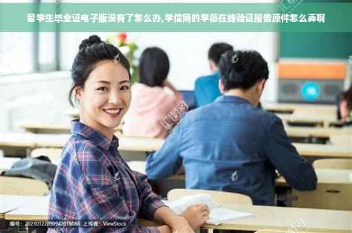 留学生毕业证电子版没有了怎么办,学信网的学籍在线验证报告原件怎么弄啊 留学生毕业证电子版没有了怎么办,学信网的学籍在线验证报告原件怎么弄啊