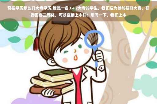 高技学历怎么升大专学历,我是一名3＋2大专的学生，我们应为参加技能大赛，获得国赛三等奖，可以直接上本科！想问一下，我们上本