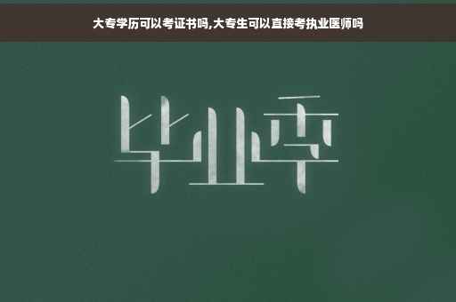 大专学历可以考证书吗,大专生可以直接考执业医师吗
