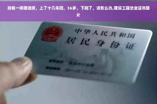 持有一级建造师，上了十几年班，36岁，下岗了，该怎么办,建设工程毕业证书图片