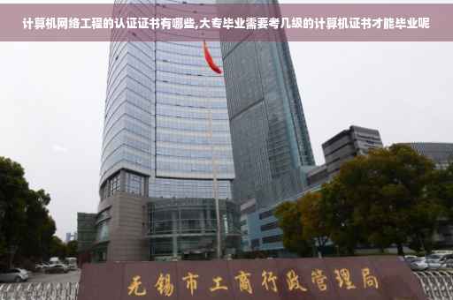 计算机网络工程的认证证书有哪些,大专毕业需要考几级的计算机证书才能毕业呢