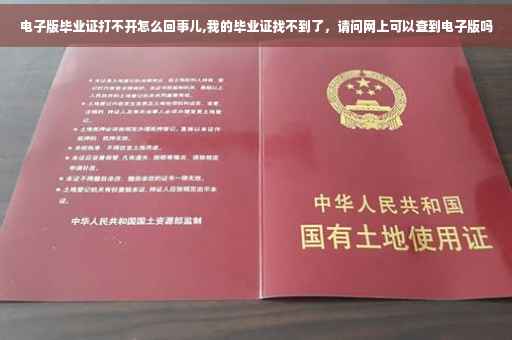 电子版毕业证打不开怎么回事儿,我的毕业证找不到了，请问网上可以查到电子版吗