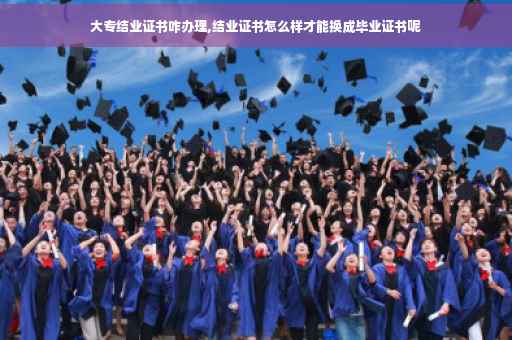 大专结业证书咋办理,结业证书怎么样才能换成毕业证书呢