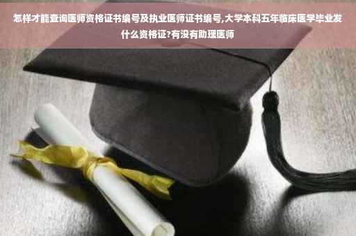 怎样才能查询医师资格证书编号及执业医师证书编号,大学本科五年临床医学毕业发什么资格证?有没有助理医师