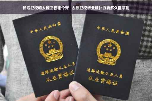 长治卫校和太原卫校哪个好 -太原卫校毕业证补办要多久能拿到
