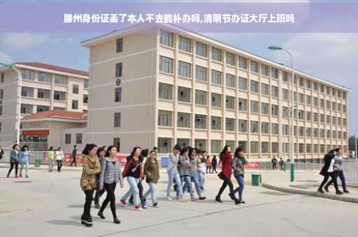 滕州身份证丢了本人不去能补办吗,清明节办证大厅上班吗 滕州身份证丢了本人不去能补办吗,清明节办证大厅上班吗