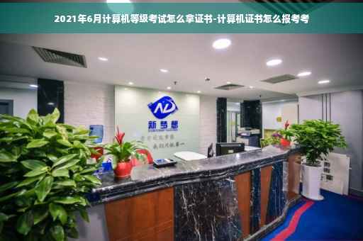 2021年6月计算机等级考试怎么拿证书-计算机证书怎么报考考