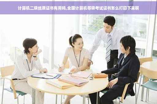计算机二级纸质证书有用吗,全国计算机等级考试证书怎么打印下来啊 计算机二级纸质证书有用吗,全国计算机等级考试证书怎么打印下来啊