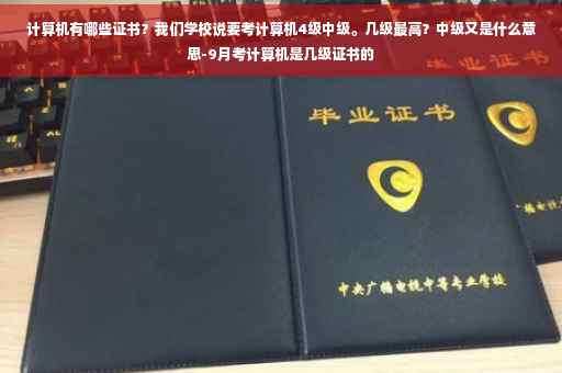 计算机有哪些证书？我们学校说要考计算机4级中级。几级最高？中级又是什么意思-9月考计算机是几级证书的