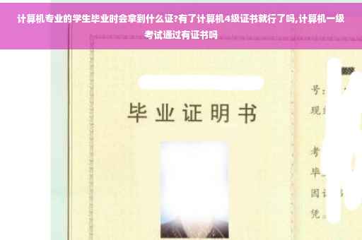 计算机专业的学生毕业时会拿到什么证?有了计算机4级证书就行了吗,计算机一级考试通过有证书吗