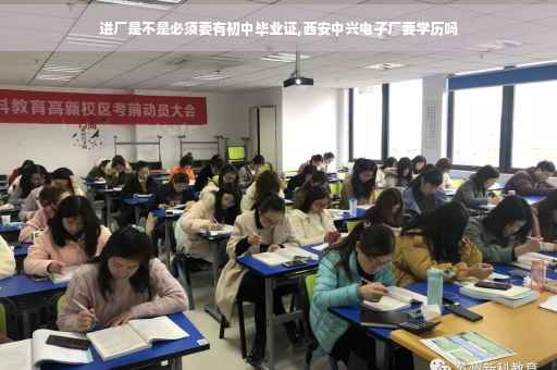 进厂是不是必须要有初中毕业证,西安中兴电子厂要学历吗
