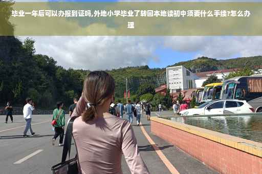 毕业一年后可以办报到证吗,外地小学毕业了转回本地读初中须要什么手续?怎么办理