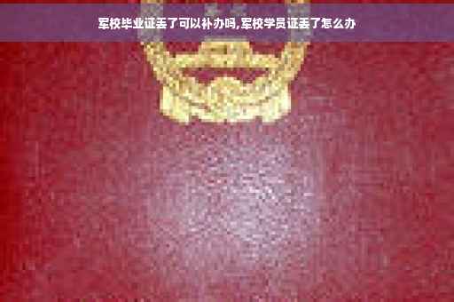 军校毕业证丢了可以补办吗,军校学员证丢了怎么办