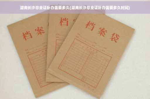 湖南长沙毕业证补办需要多久(湖南长沙毕业证补办需要多久时间)