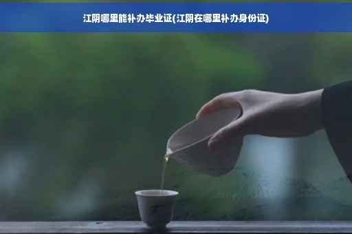 江阴哪里能补办毕业证(江阴在哪里补办身份证)