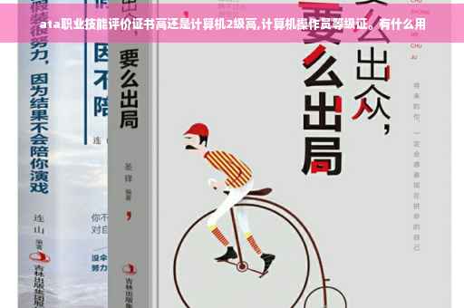 ata职业技能评价证书高还是计算机2级高,计算机操作员等级证。有什么用