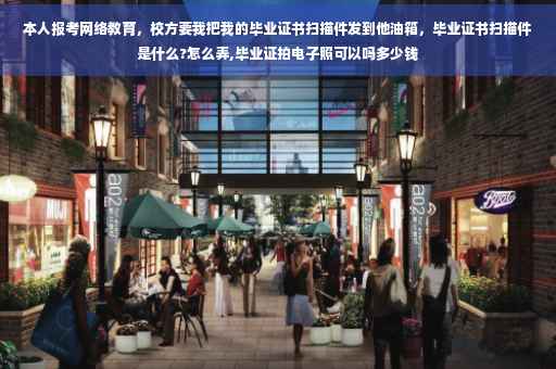 本人报考网络教育，校方要我把我的毕业证书扫描件发到他油箱，毕业证书扫描件是什么?怎么弄,毕业证拍电子照可以吗多少钱