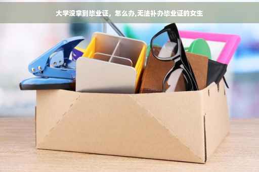 大学没拿到毕业证，怎么办,无法补办毕业证的女生