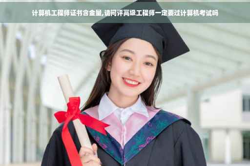 计算机工程师证书含金量,请问评高级工程师一定要过计算机考试吗