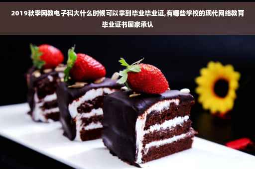 2019秋季网教电子科大什么时候可以拿到毕业毕业证,有哪些学校的现代网络教育毕业证书国家承认