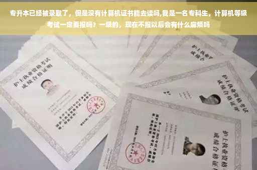 专升本已经被录取了，但是没有计算机证书能去读吗,我是一名专科生，计算机等级考试一定要报吗？一级的，现在不报以后会有什么麻烦吗