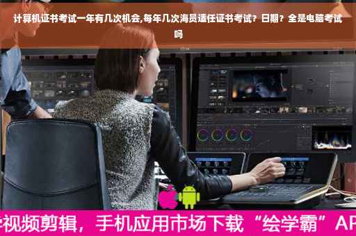 计算机证书考试一年有几次机会,每年几次海员适任证书考试？日期？全是电脑考试吗