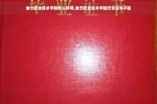 金华职业技术学院怎么样呢,金华职业技术学院毕业证电子版
