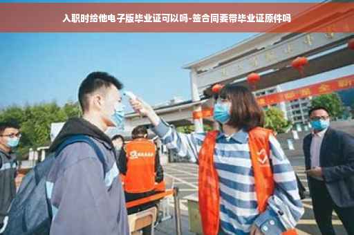 入职时给他电子版毕业证可以吗-签合同要带毕业证原件吗