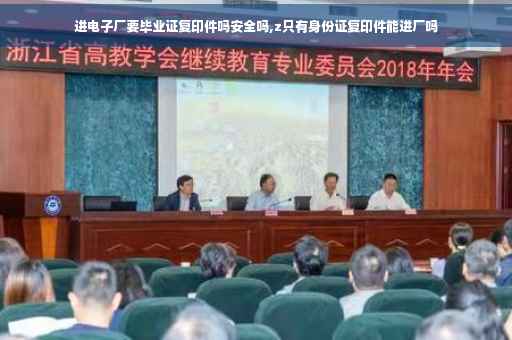 进电子厂要毕业证复印件吗安全吗,z只有身份证复印件能进厂吗