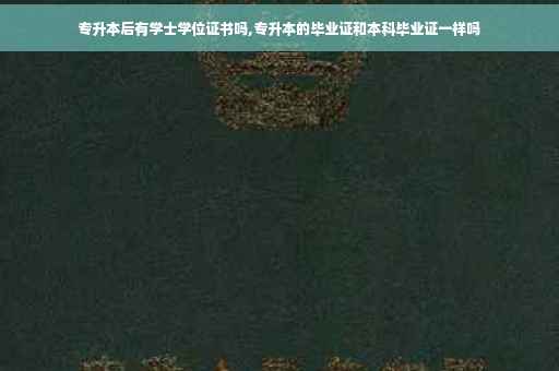 专升本后有学士学位证书吗,专升本的毕业证和本科毕业证一样吗